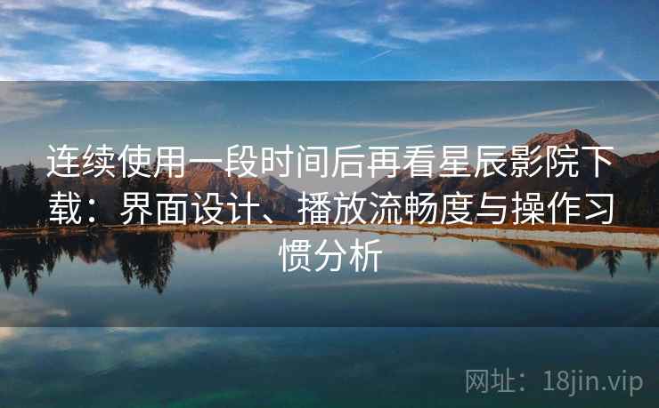 连续使用一段时间后再看星辰影院下载：界面设计、播放流畅度与操作习惯分析-第1张图片