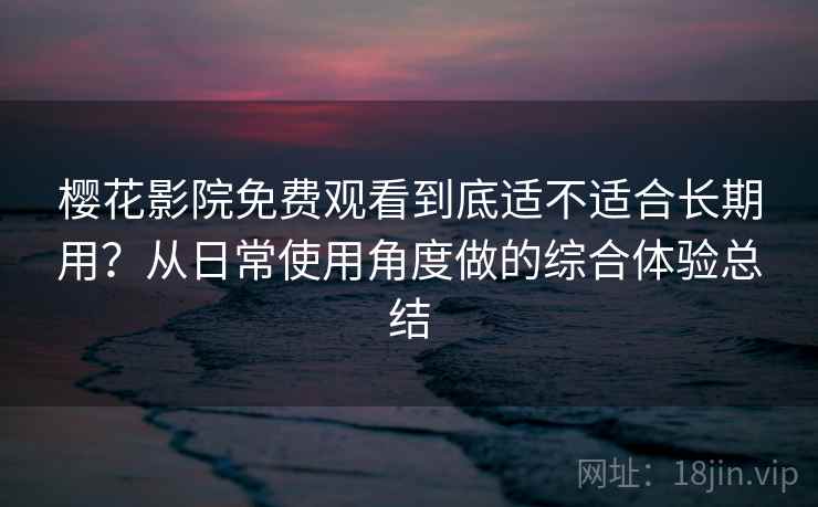 樱花影院免费观看到底适不适合长期用？从日常使用角度做的综合体验总结-第1张图片