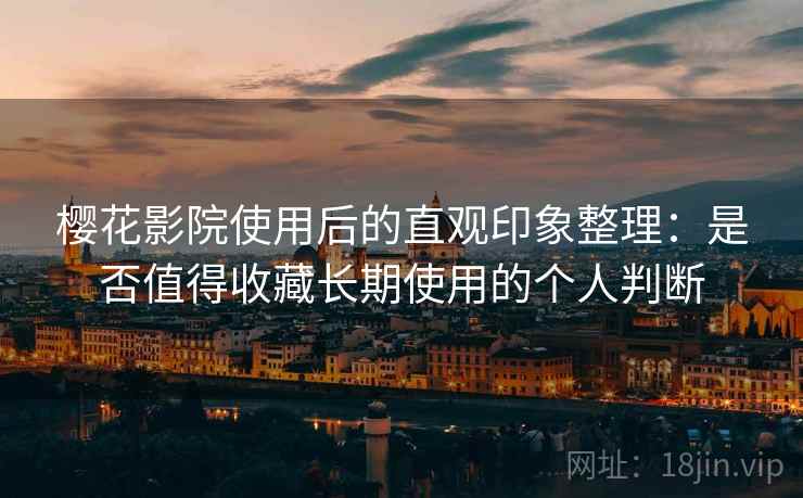 樱花影院使用后的直观印象整理：是否值得收藏长期使用的个人判断-第1张图片