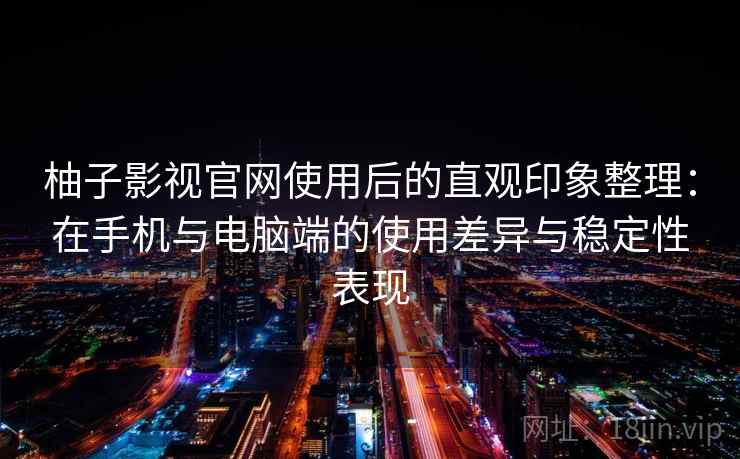 柚子影视官网使用后的直观印象整理：在手机与电脑端的使用差异与稳定性表现-第2张图片
