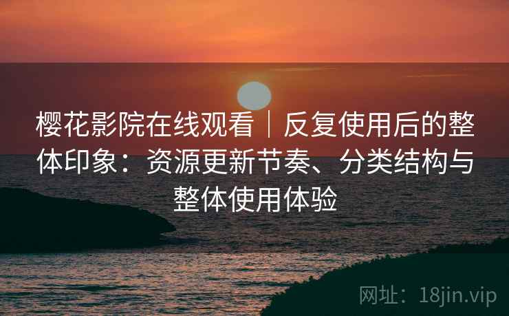 樱花影院在线观看｜反复使用后的整体印象：资源更新节奏、分类结构与整体使用体验-第2张图片