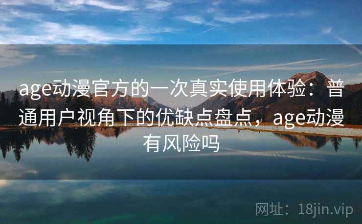 age动漫官方的一次真实使用体验：普通用户视角下的优缺点盘点，age动漫有风险吗-第2张图片