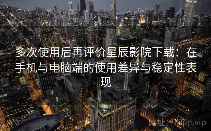 多次使用后再评价星辰影院下载：在手机与电脑端的使用差异与稳定性表现-第1张图片