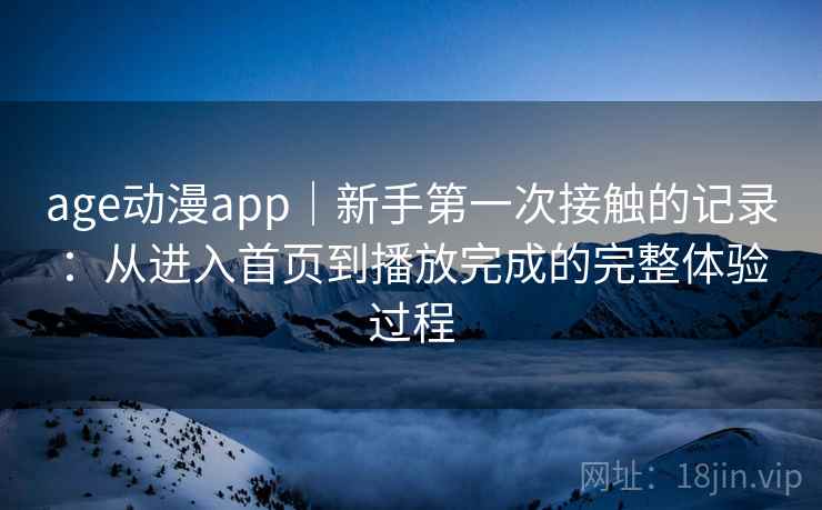 age动漫app｜新手第一次接触的记录：从进入首页到播放完成的完整体验过程-第2张图片
