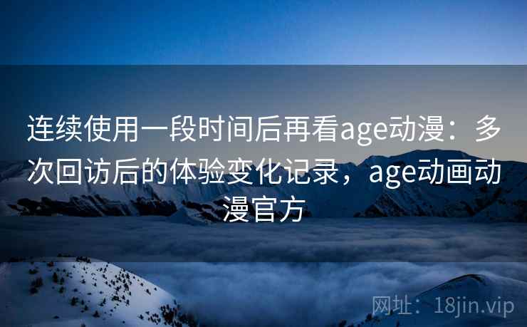 连续使用一段时间后再看age动漫：多次回访后的体验变化记录，age动画动漫官方-第1张图片