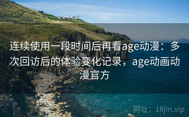 连续使用一段时间后再看age动漫：多次回访后的体验变化记录，age动画动漫官方-第2张图片