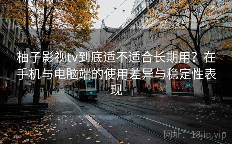 柚子影视tv到底适不适合长期用?在手机与电脑端的使用差异与稳定性表现 柚子影视tv到底适不适合长期用?在手机与电脑端的使用差异与稳定性表现