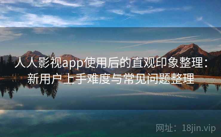 人人影视app使用后的直观印象整理:新用户上手难度与常见问题整理-第2张图片 人人影视app使用后的直观印象整理:新用户上手难度与常见问题整理-第2张图片