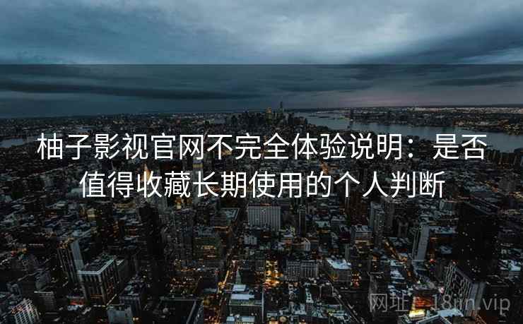 柚子影视官网不完全体验说明：是否值得收藏长期使用的个人判断-第2张图片