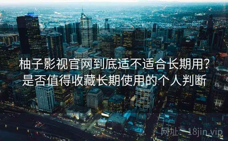 柚子影视官网到底适不适合长期用？是否值得收藏长期使用的个人判断-第1张图片