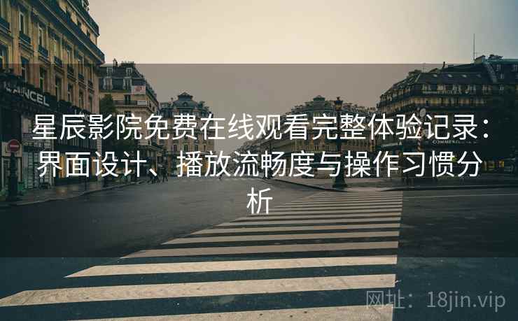 星辰影院免费在线观看完整体验记录：界面设计、播放流畅度与操作习惯分析-第1张图片