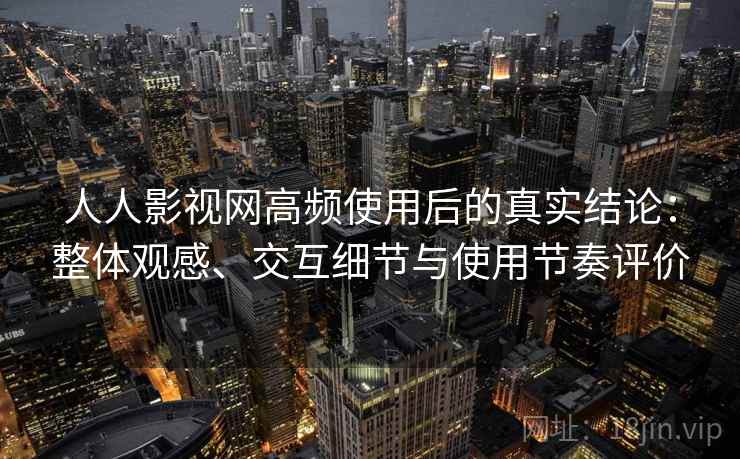 人人影视网高频使用后的真实结论：整体观感、交互细节与使用节奏评价-第1张图片