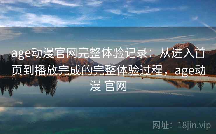 age动漫官网完整体验记录:从进入首页到播放完成的完整体验过程,age动漫 官网-第2张图片 age动漫官网完整体验记录:从进入首页到播放完成的完整体验过程,age动漫 官网-第2张图片