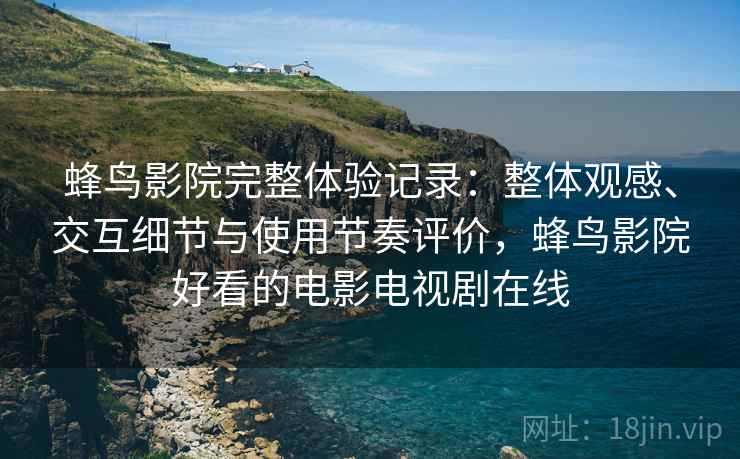 蜂鸟影院完整体验记录：整体观感、交互细节与使用节奏评价，蜂鸟影院好看的电影电视剧在线-第1张图片