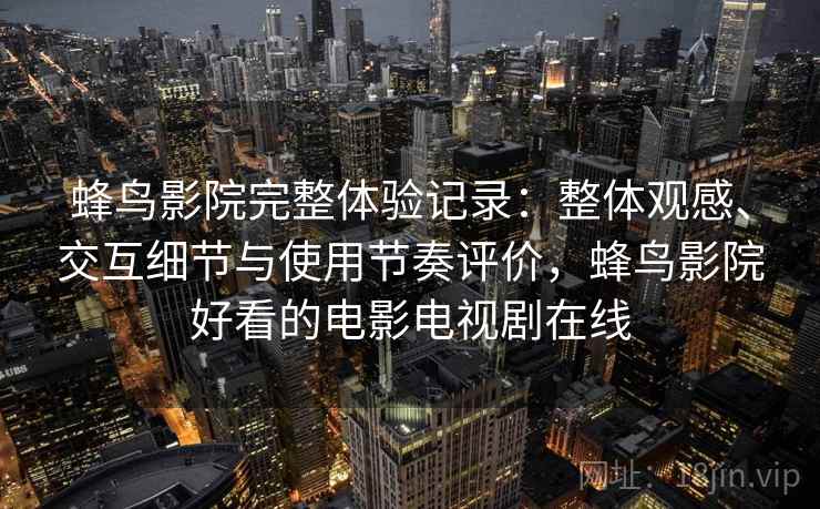 蜂鸟影院完整体验记录：整体观感、交互细节与使用节奏评价，蜂鸟影院好看的电影电视剧在线-第2张图片