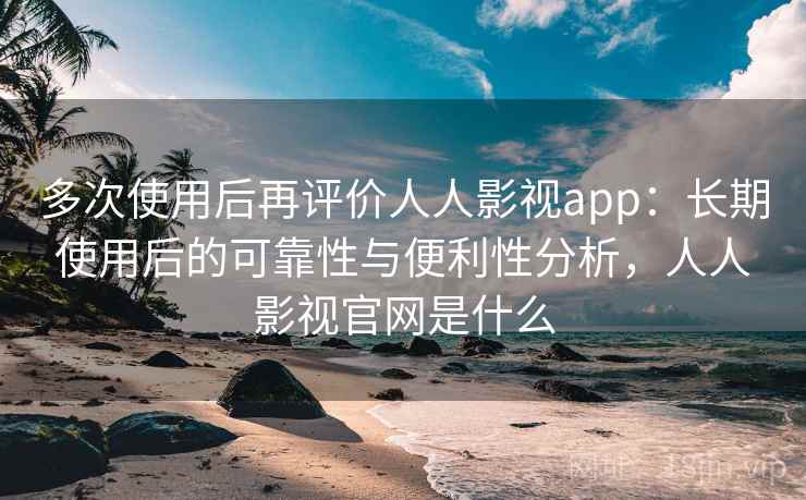 多次使用后再评价人人影视app:长期使用后的可靠性与便利性分析,人人影视官网是什么-第1张图片 多次使用后再评价人人影视app:长期使用后的可靠性与便利性分析,人人影视官网是什么-第1张图片