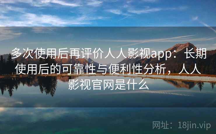 多次使用后再评价人人影视app:长期使用后的可靠性与便利性分析,人人影视官网是什么-第2张图片 多次使用后再评价人人影视app:长期使用后的可靠性与便利性分析,人人影视官网是什么-第2张图片