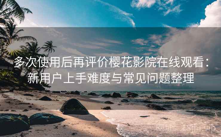 多次使用后再评价樱花影院在线观看：新用户上手难度与常见问题整理-第2张图片