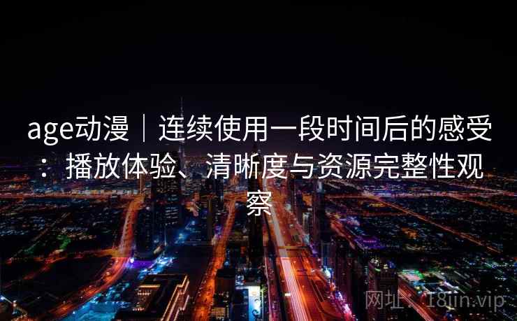 age动漫｜连续使用一段时间后的感受：播放体验、清晰度与资源完整性观察-第1张图片
