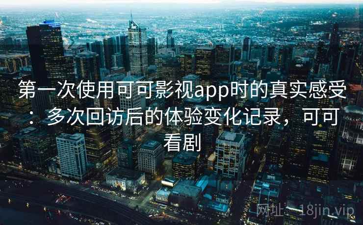 第一次使用可可影视app时的真实感受：多次回访后的体验变化记录，可可看剧-第1张图片
