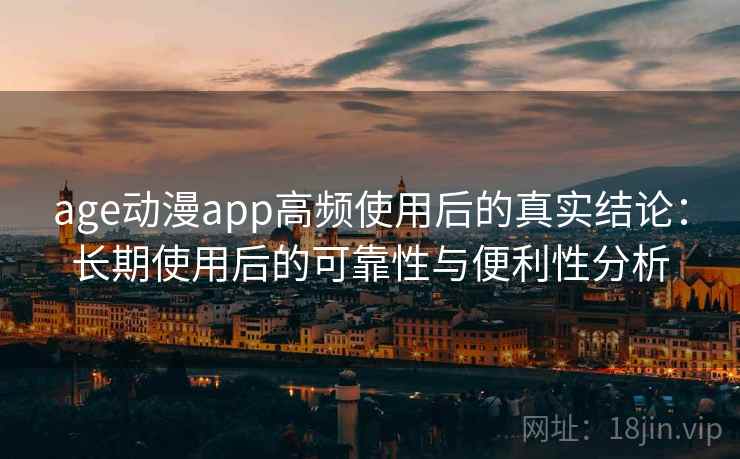 age动漫app高频使用后的真实结论：长期使用后的可靠性与便利性分析-第1张图片