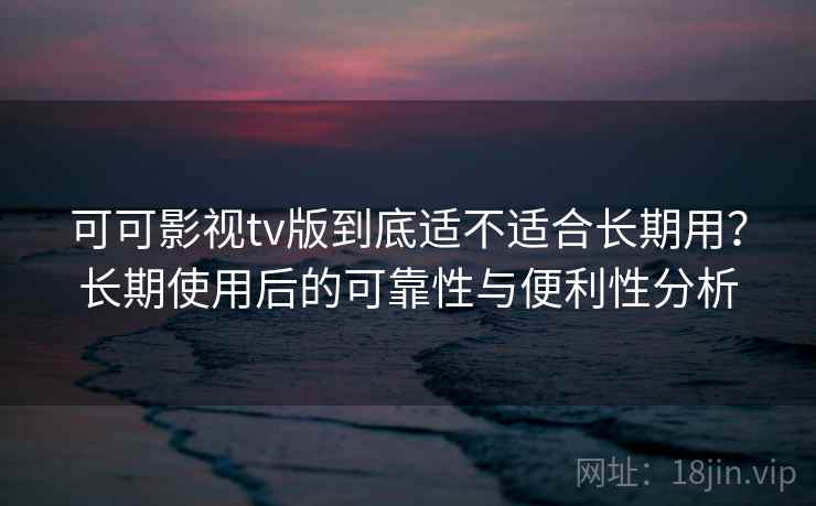 可可影视tv版到底适不适合长期用?长期使用后的可靠性与便利性分析-第2张图片 可可影视tv版到底适不适合长期用?长期使用后的可靠性与便利性分析-第2张图片
