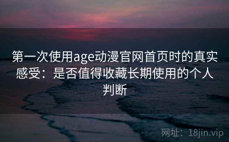 第一次使用age动漫官网首页时的真实感受：是否值得收藏长期使用的个人判断-第2张图片
