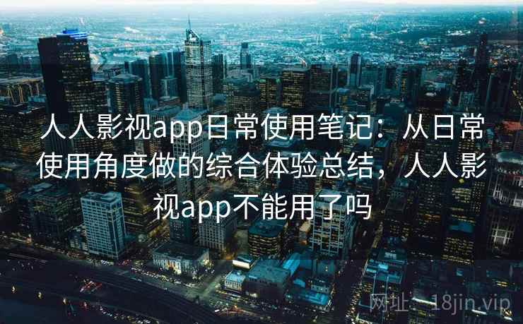 人人影视app日常使用笔记：从日常使用角度做的综合体验总结，人人影视app不能用了吗-第2张图片