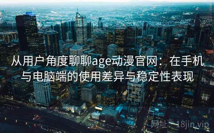从用户角度聊聊age动漫官网：在手机与电脑端的使用差异与稳定性表现-第1张图片
