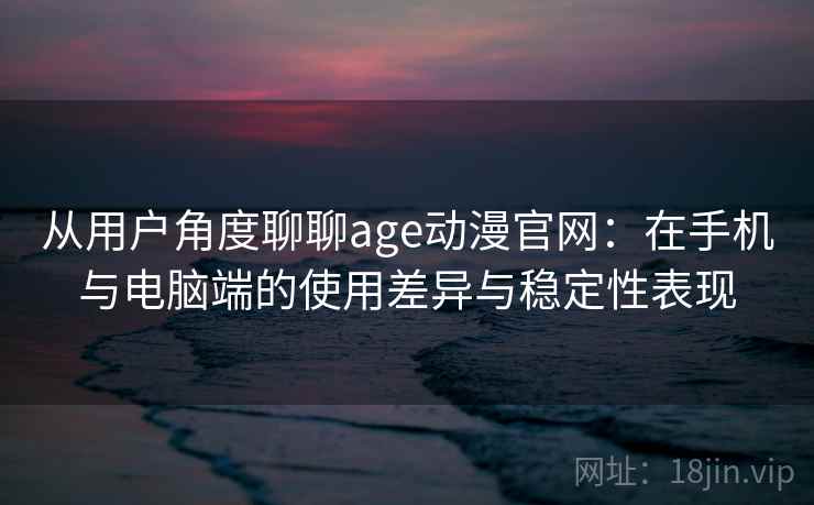 从用户角度聊聊age动漫官网：在手机与电脑端的使用差异与稳定性表现-第2张图片