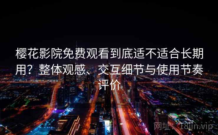 樱花影院免费观看到底适不适合长期用？整体观感、交互细节与使用节奏评价-第1张图片