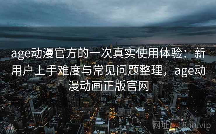 age动漫官方的一次真实使用体验:新用户上手难度与常见问题整理,age动漫动画正版官网-第2张图片 age动漫官方的一次真实使用体验:新用户上手难度与常见问题整理,age动漫动画正版官网-第2张图片