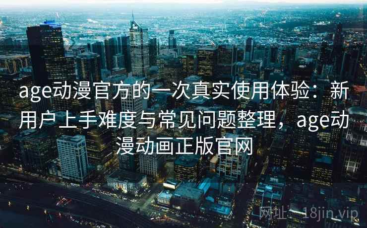age动漫官方的一次真实使用体验:新用户上手难度与常见问题整理,age动漫动画正版官网-第1张图片 age动漫官方的一次真实使用体验:新用户上手难度与常见问题整理,age动漫动画正版官网-第1张图片