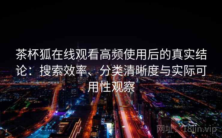 茶杯狐在线观看高频使用后的真实结论：搜索效率、分类清晰度与实际可用性观察-第1张图片