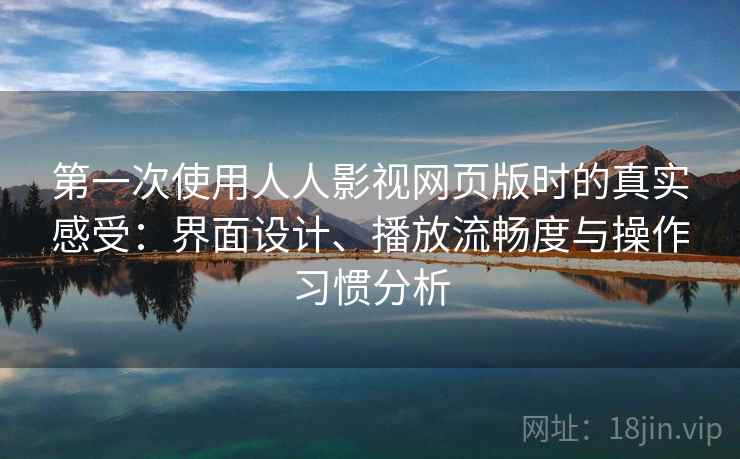 第一次使用人人影视网页版时的真实感受：界面设计、播放流畅度与操作习惯分析-第1张图片