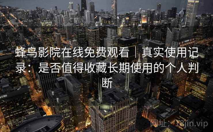 蜂鸟影院在线免费观看|真实使用记录:是否值得收藏长期使用的个人判断-第2张图片 蜂鸟影院在线免费观看|真实使用记录:是否值得收藏长期使用的个人判断-第2张图片