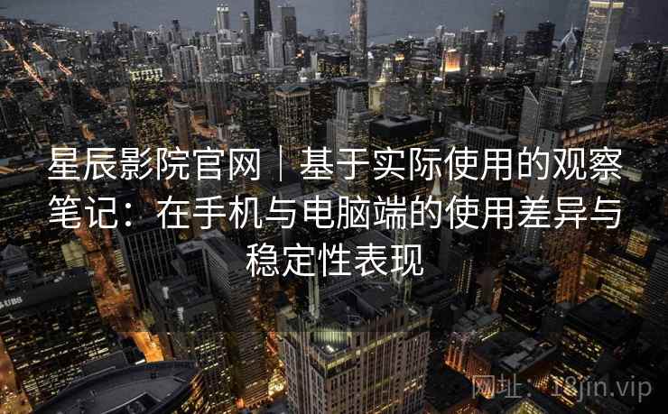 星辰影院官网｜基于实际使用的观察笔记：在手机与电脑端的使用差异与稳定性表现-第2张图片