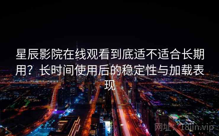 星辰影院在线观看到底适不适合长期用？长时间使用后的稳定性与加载表现-第1张图片