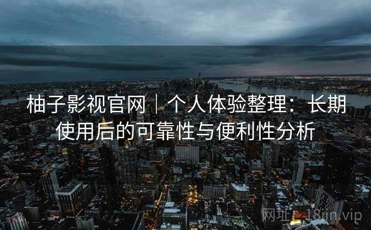 柚子影视官网｜个人体验整理：长期使用后的可靠性与便利性分析-第1张图片