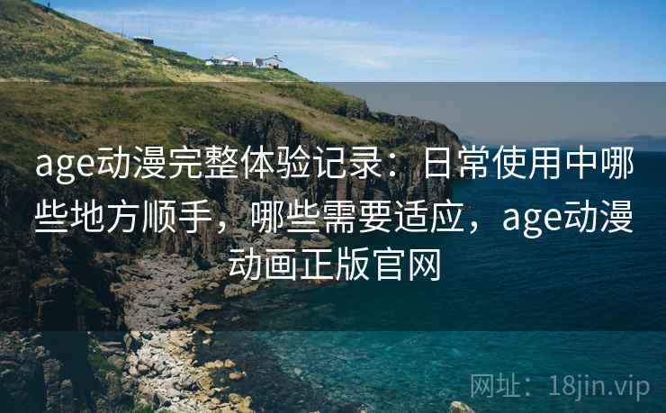 age动漫完整体验记录:日常使用中哪些地方顺手,哪些需要适应,age动漫动画正版官网-第1张图片 age动漫完整体验记录:日常使用中哪些地方顺手,哪些需要适应,age动漫动画正版官网-第1张图片