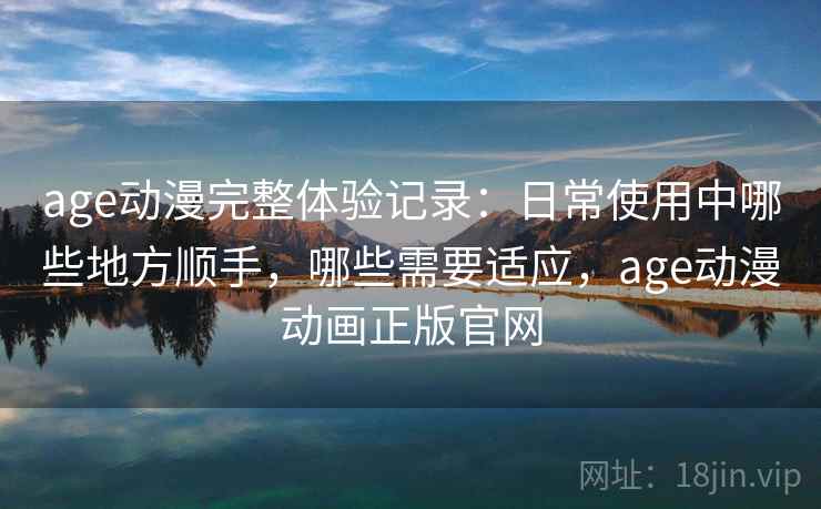 age动漫完整体验记录:日常使用中哪些地方顺手,哪些需要适应,age动漫动画正版官网-第2张图片 age动漫完整体验记录:日常使用中哪些地方顺手,哪些需要适应,age动漫动画正版官网-第2张图片
