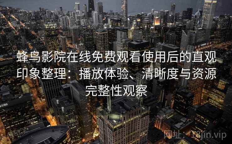 蜂鸟影院在线免费观看使用后的直观印象整理：播放体验、清晰度与资源完整性观察-第2张图片