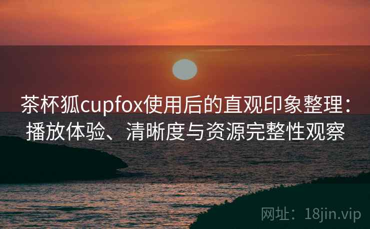 茶杯狐cupfox使用后的直观印象整理：播放体验、清晰度与资源完整性观察-第1张图片