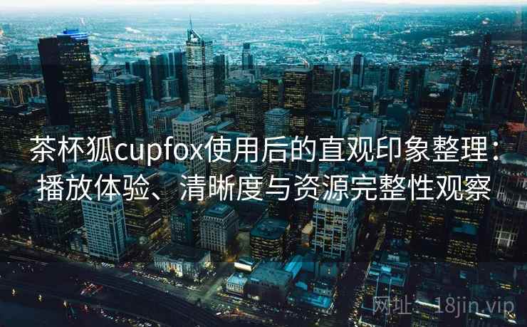 茶杯狐cupfox使用后的直观印象整理：播放体验、清晰度与资源完整性观察-第2张图片