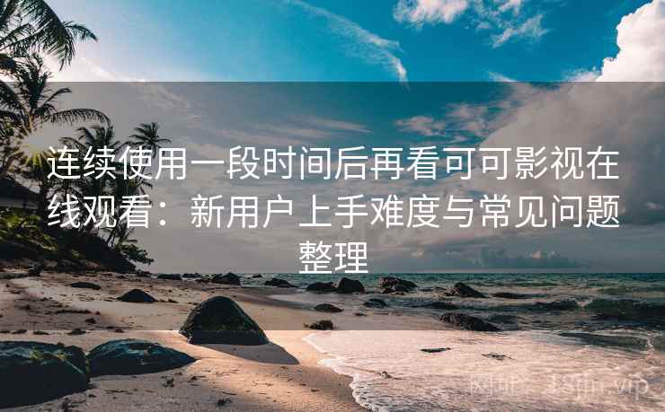 连续使用一段时间后再看可可影视在线观看：新用户上手难度与常见问题整理-第1张图片
