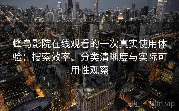蜂鸟影院在线观看的一次真实使用体验:搜索效率、分类清晰度与实际可用性观察-第2张图片 蜂鸟影院在线观看的一次真实使用体验:搜索效率、分类清晰度与实际可用性观察-第2张图片