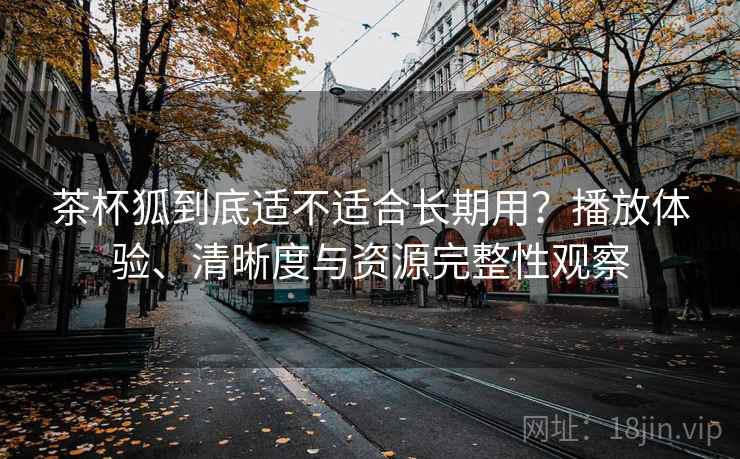 茶杯狐到底适不适合长期用？播放体验、清晰度与资源完整性观察-第2张图片