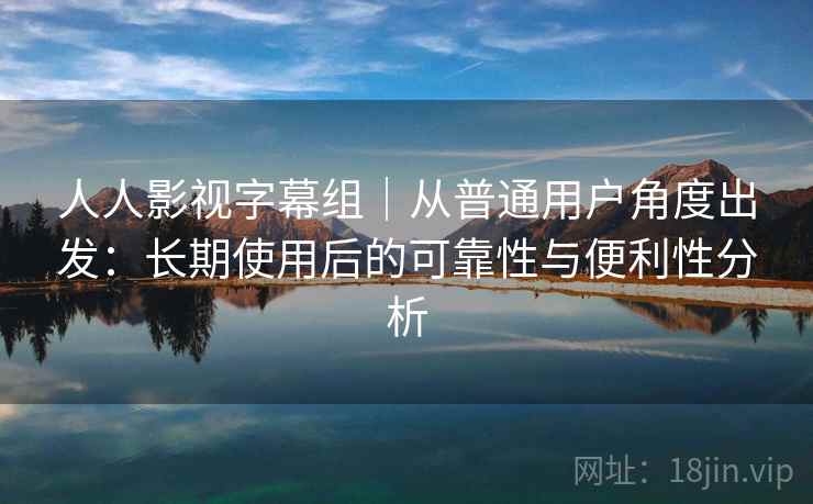 人人影视字幕组｜从普通用户角度出发：长期使用后的可靠性与便利性分析-第1张图片