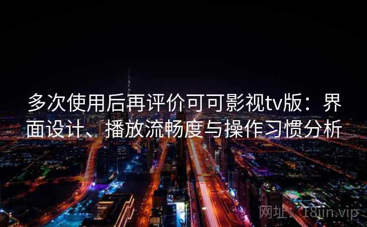 多次使用后再评价可可影视tv版：界面设计、播放流畅度与操作习惯分析-第2张图片