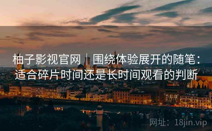 柚子影视官网|围绕体验展开的随笔:适合碎片时间还是长时间观看的判断-第2张图片 柚子影视官网|围绕体验展开的随笔:适合碎片时间还是长时间观看的判断-第2张图片